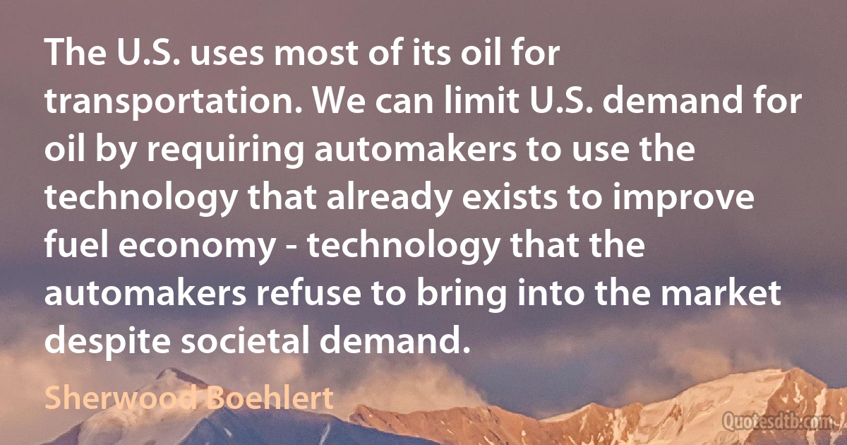 The U.S. uses most of its oil for transportation. We can limit U.S. demand for oil by requiring automakers to use the technology that already exists to improve fuel economy - technology that the automakers refuse to bring into the market despite societal demand. (Sherwood Boehlert)