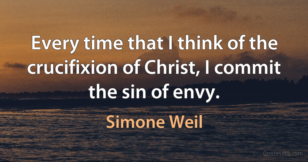 Every time that I think of the crucifixion of Christ, I commit the sin of envy. (Simone Weil)