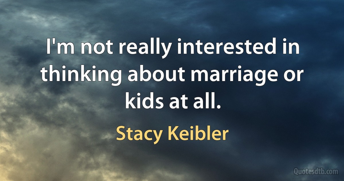 I'm not really interested in thinking about marriage or kids at all. (Stacy Keibler)