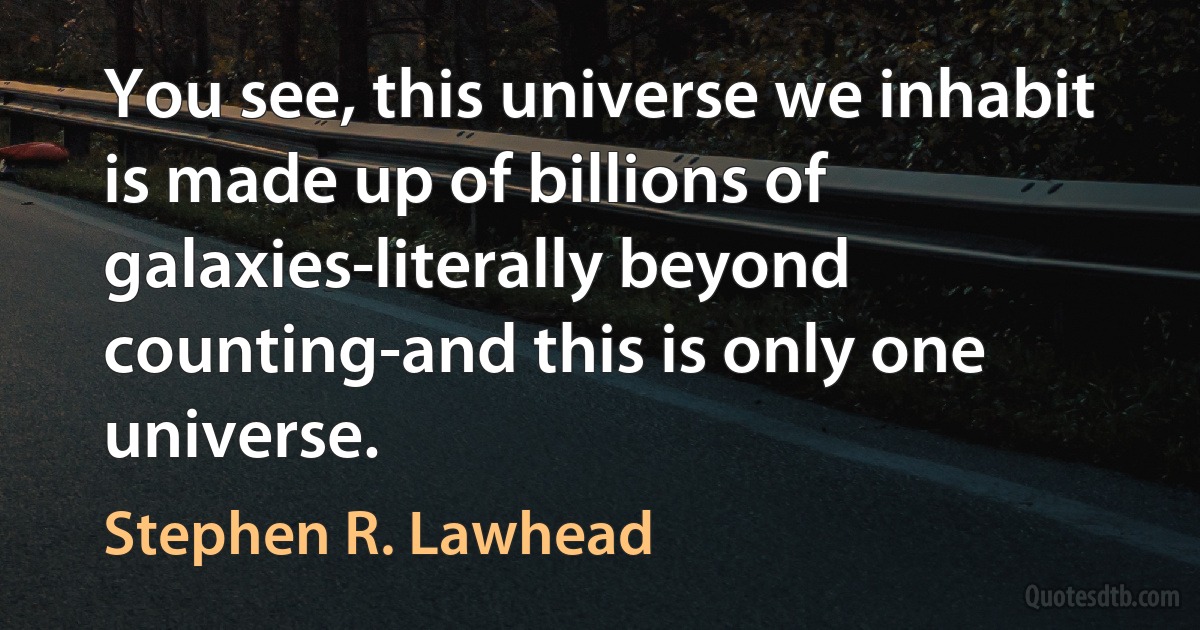 You see, this universe we inhabit is made up of billions of galaxies-literally beyond counting-and this is only one universe. (Stephen R. Lawhead)