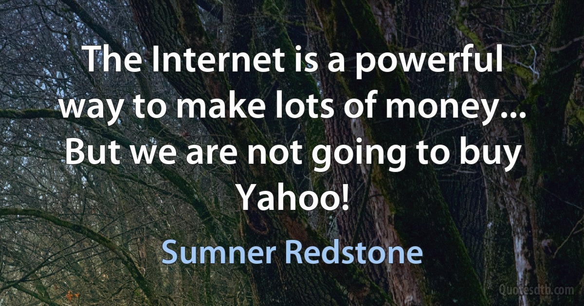 The Internet is a powerful way to make lots of money... But we are not going to buy Yahoo! (Sumner Redstone)