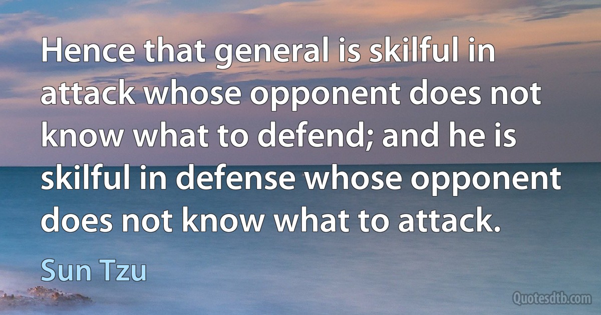 Hence that general is skilful in attack whose opponent does not know what to defend; and he is skilful in defense whose opponent does not know what to attack. (Sun Tzu)