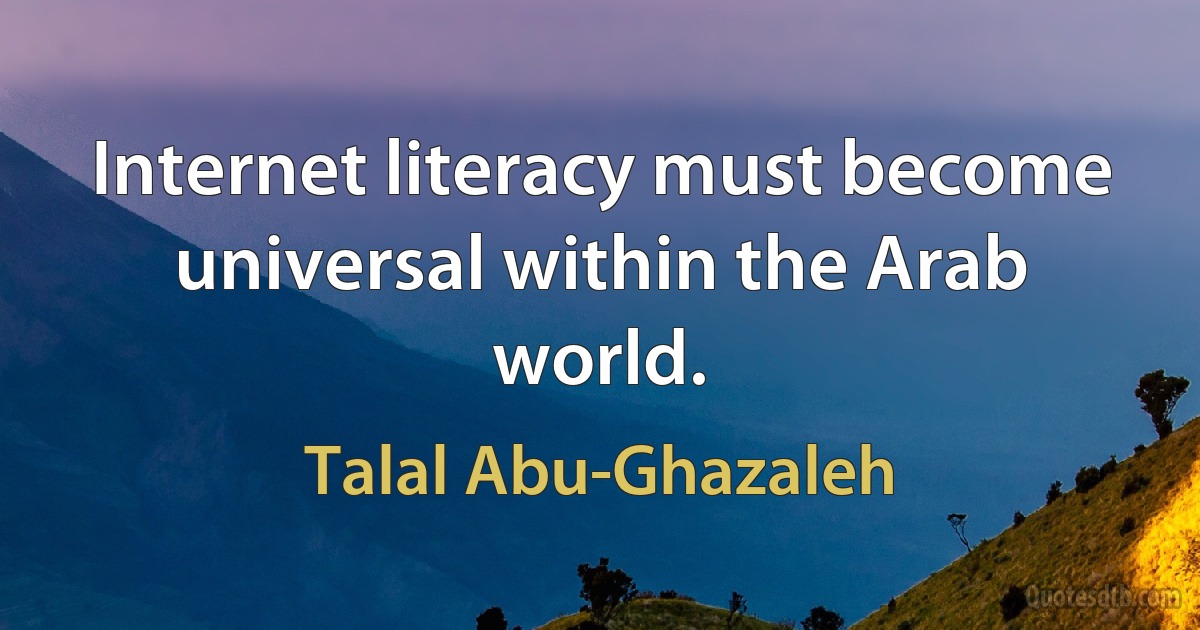 Internet literacy must become universal within the Arab world. (Talal Abu-Ghazaleh)