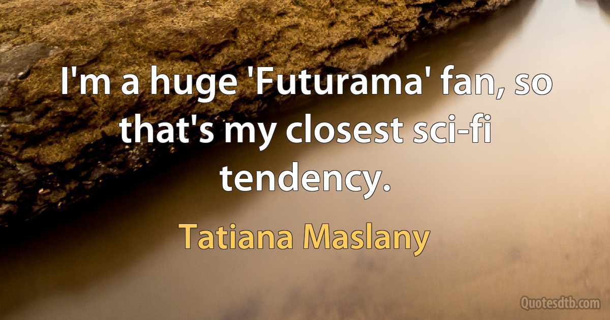 I'm a huge 'Futurama' fan, so that's my closest sci-fi tendency. (Tatiana Maslany)