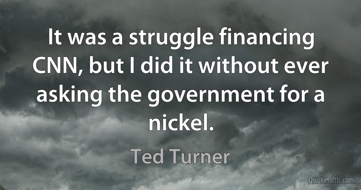 It was a struggle financing CNN, but I did it without ever asking the government for a nickel. (Ted Turner)