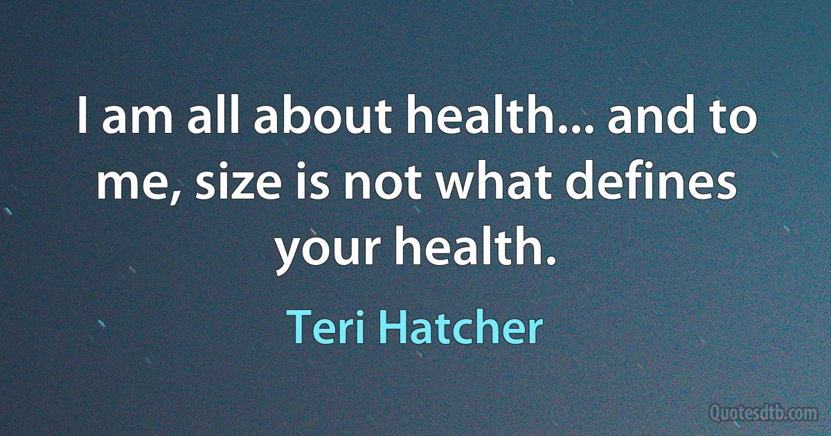 I am all about health... and to me, size is not what defines your health. (Teri Hatcher)