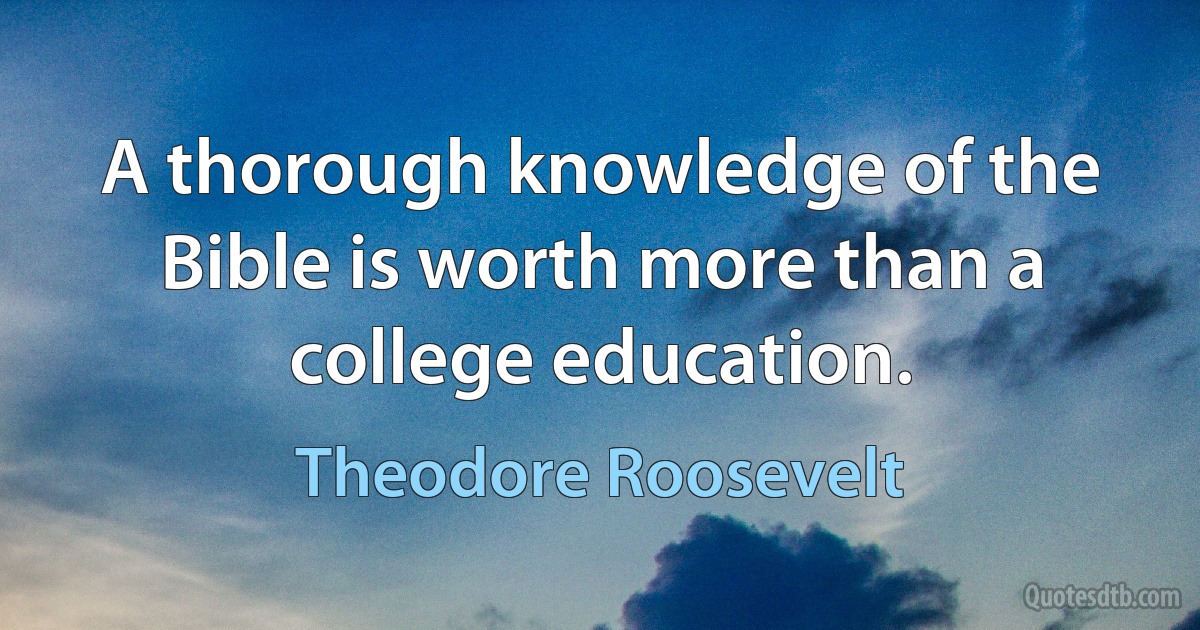 A thorough knowledge of the Bible is worth more than a college education. (Theodore Roosevelt)