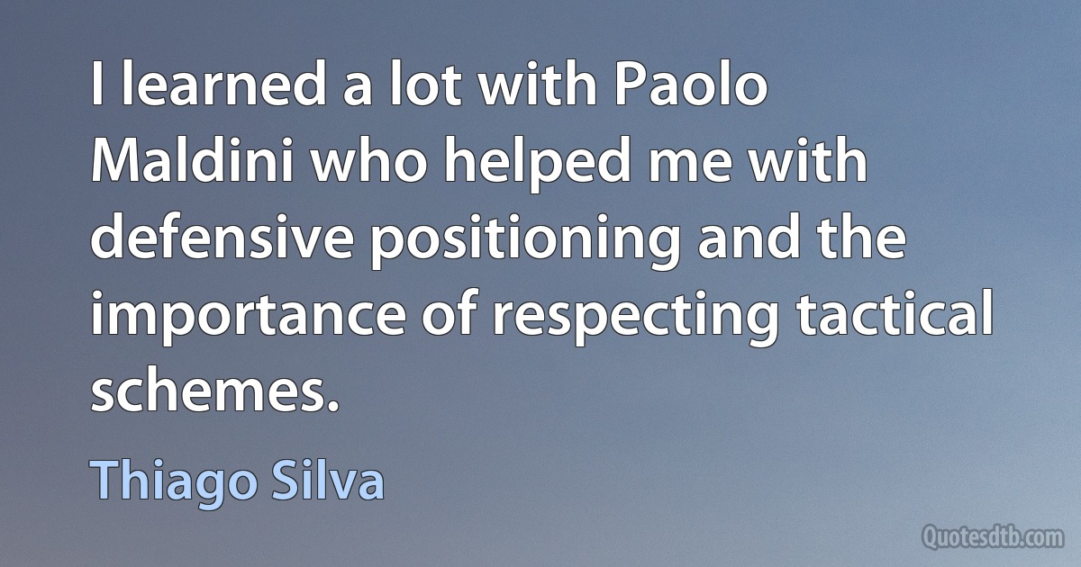 I learned a lot with Paolo Maldini who helped me with defensive positioning and the importance of respecting tactical schemes. (Thiago Silva)