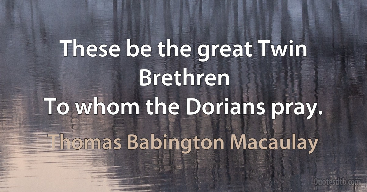 These be the great Twin Brethren
To whom the Dorians pray. (Thomas Babington Macaulay)