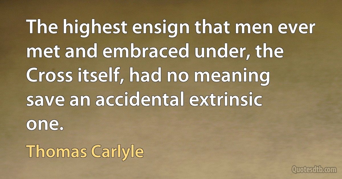 The highest ensign that men ever met and embraced under, the Cross itself, had no meaning save an accidental extrinsic one. (Thomas Carlyle)