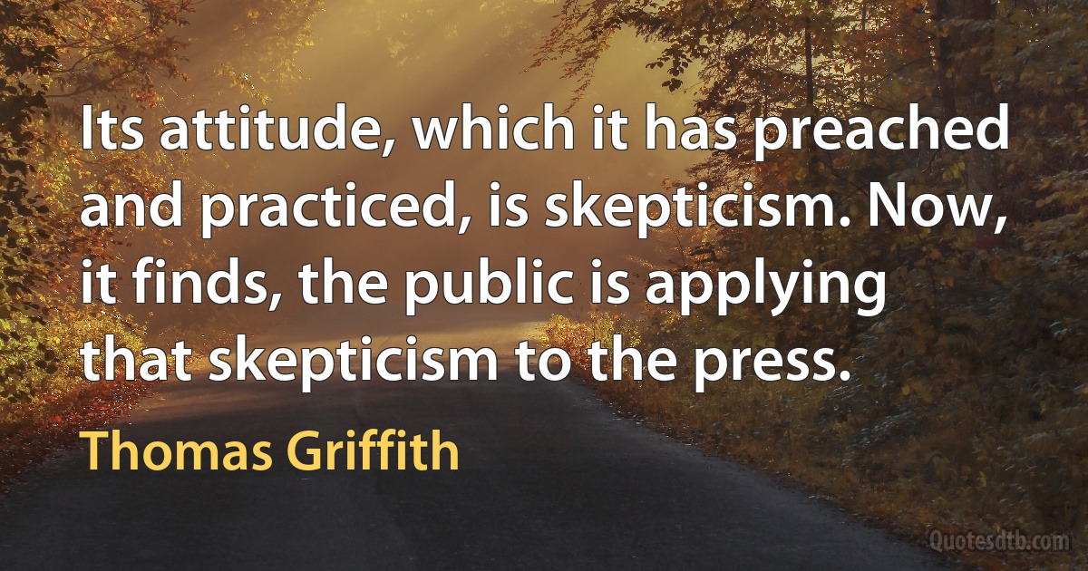 Its attitude, which it has preached and practiced, is skepticism. Now, it finds, the public is applying that skepticism to the press. (Thomas Griffith)