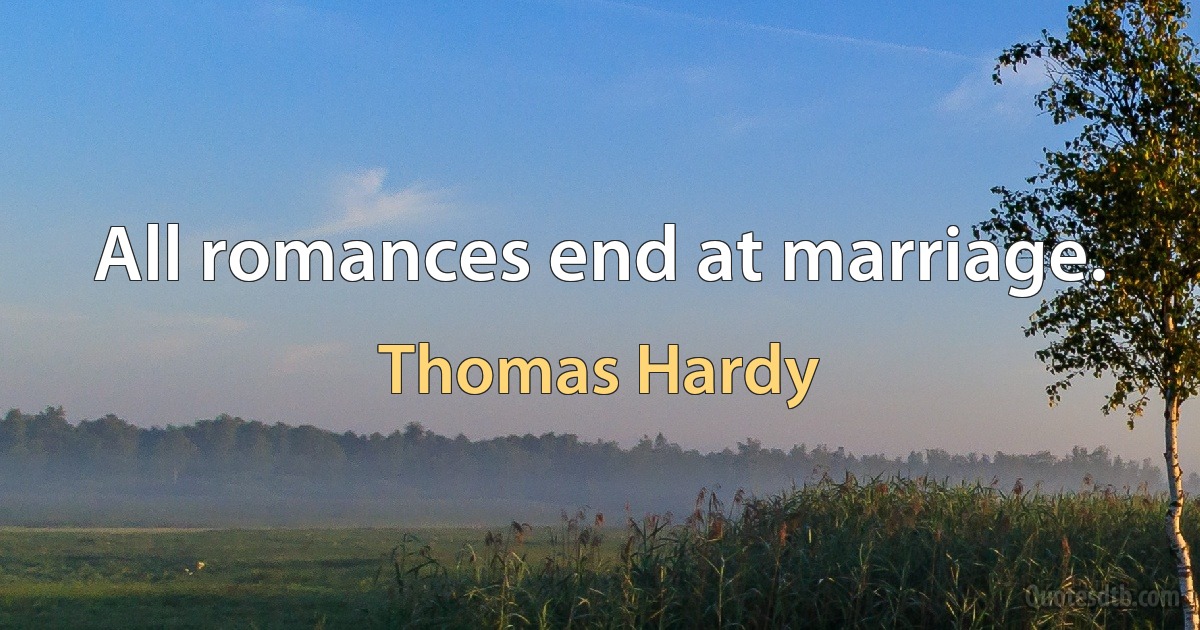 All romances end at marriage. (Thomas Hardy)