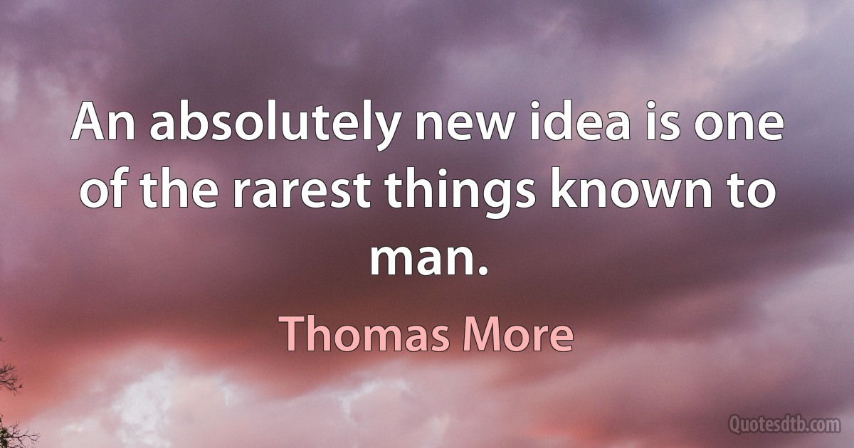 An absolutely new idea is one of the rarest things known to man. (Thomas More)