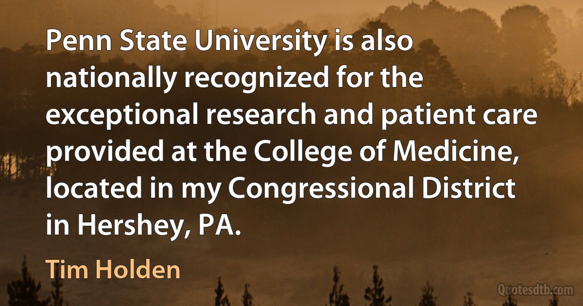 Penn State University is also nationally recognized for the exceptional research and patient care provided at the College of Medicine, located in my Congressional District in Hershey, PA. (Tim Holden)