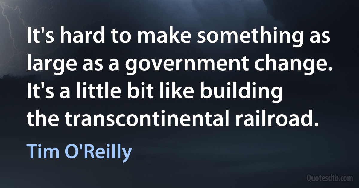 It's hard to make something as large as a government change. It's a little bit like building the transcontinental railroad. (Tim O'Reilly)