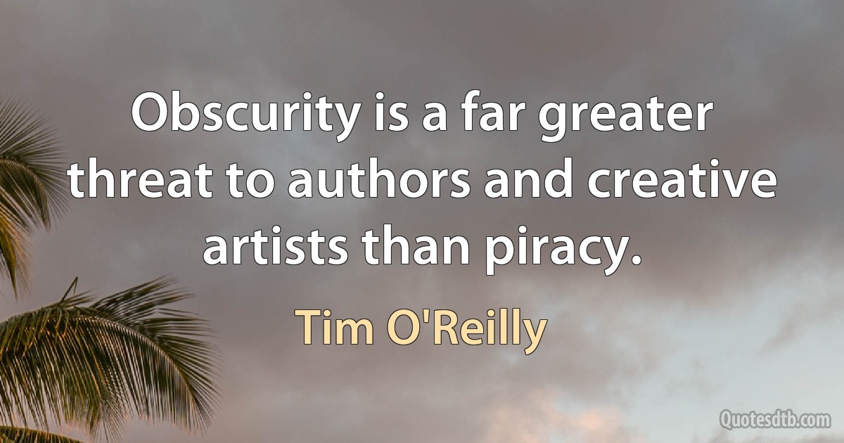 Obscurity is a far greater threat to authors and creative artists than piracy. (Tim O'Reilly)