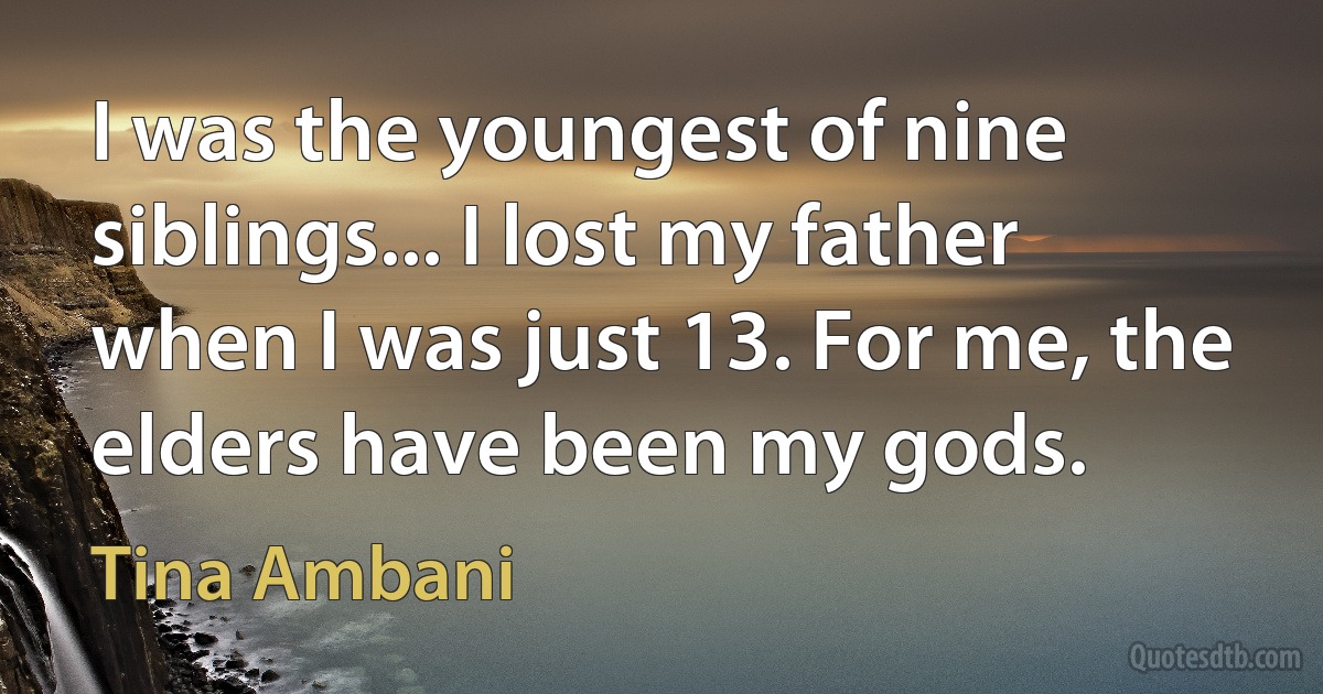 I was the youngest of nine siblings... I lost my father when I was just 13. For me, the elders have been my gods. (Tina Ambani)