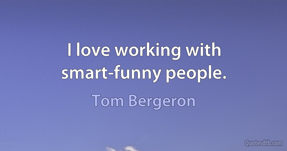 I love working with smart-funny people. (Tom Bergeron)