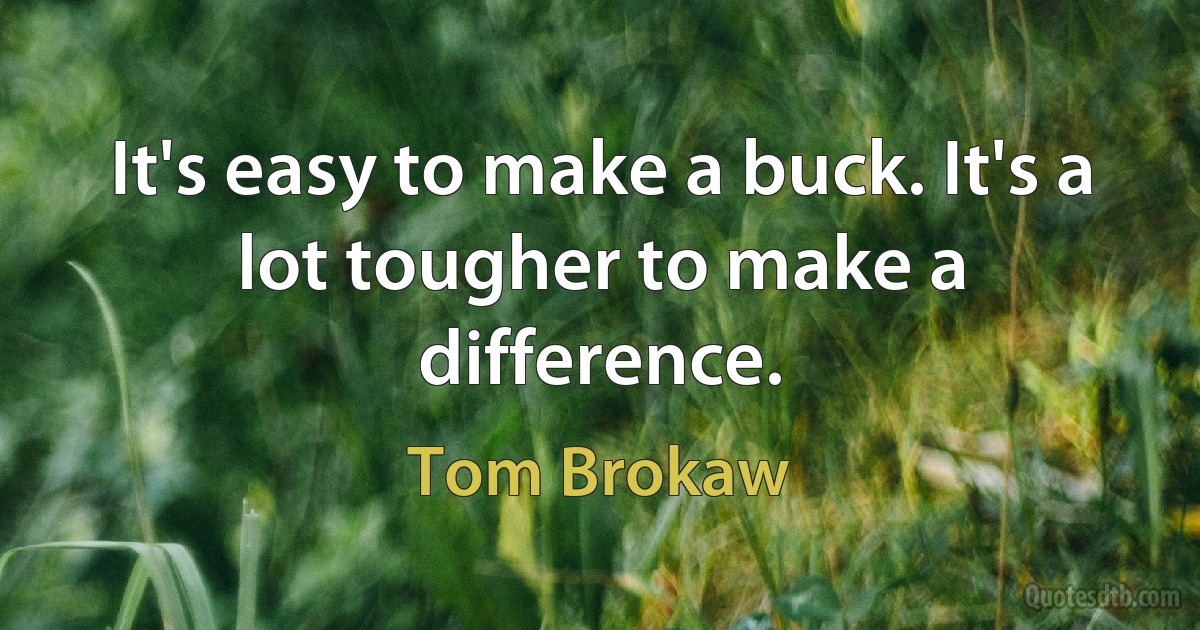 It's easy to make a buck. It's a lot tougher to make a difference. (Tom Brokaw)