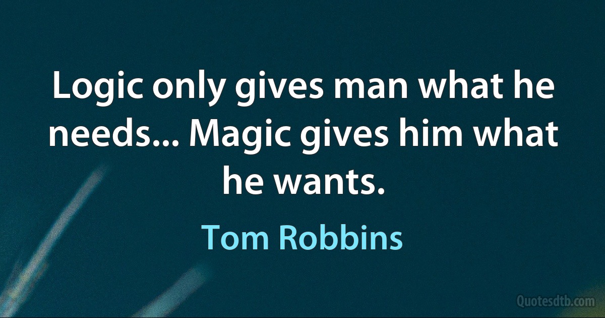 Logic only gives man what he needs... Magic gives him what he wants. (Tom Robbins)