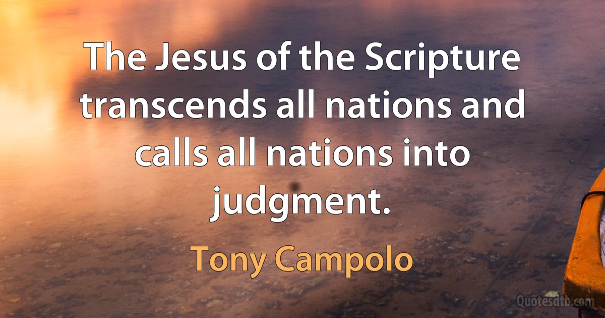 The Jesus of the Scripture transcends all nations and calls all nations into judgment. (Tony Campolo)