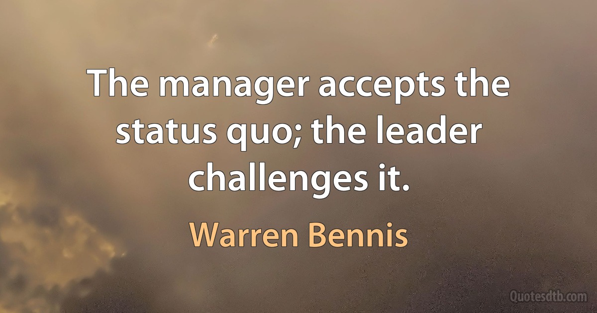 The manager accepts the status quo; the leader challenges it. (Warren Bennis)