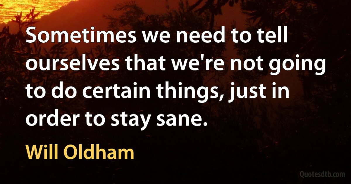 Sometimes we need to tell ourselves that we're not going to do certain things, just in order to stay sane. (Will Oldham)