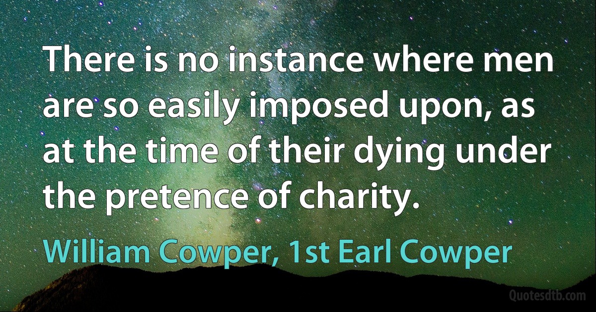 There is no instance where men are so easily imposed upon, as at the time of their dying under the pretence of charity. (William Cowper, 1st Earl Cowper)