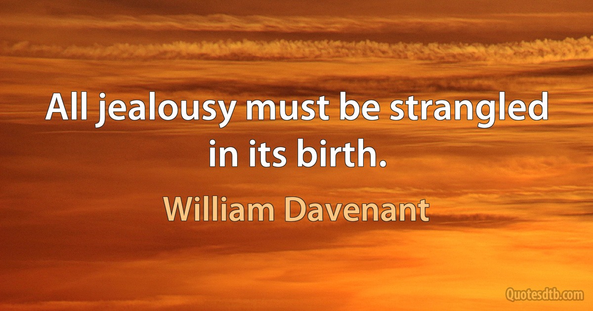 All jealousy must be strangled in its birth. (William Davenant)