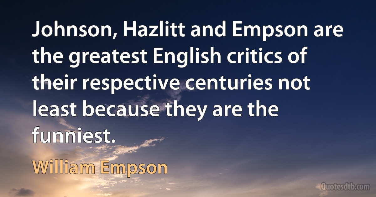 Johnson, Hazlitt and Empson are the greatest English critics of their respective centuries not least because they are the funniest. (William Empson)