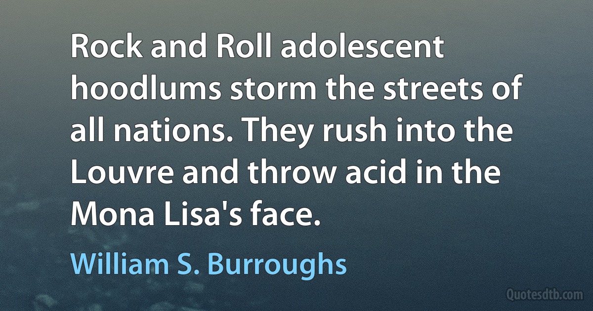 Rock and Roll adolescent hoodlums storm the streets of all nations. They rush into the Louvre and throw acid in the Mona Lisa's face. (William S. Burroughs)