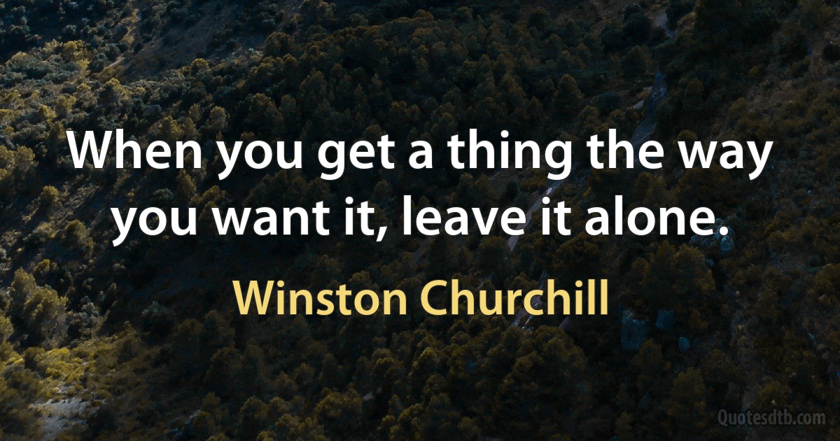 When you get a thing the way you want it, leave it alone. (Winston Churchill)