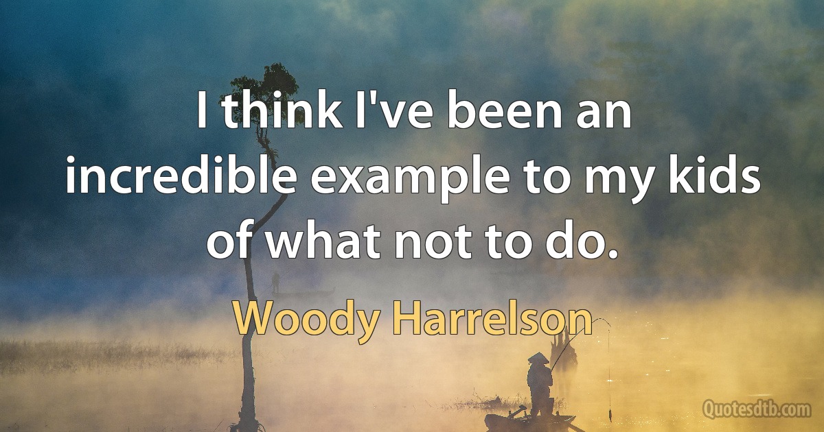 I think I've been an incredible example to my kids of what not to do. (Woody Harrelson)