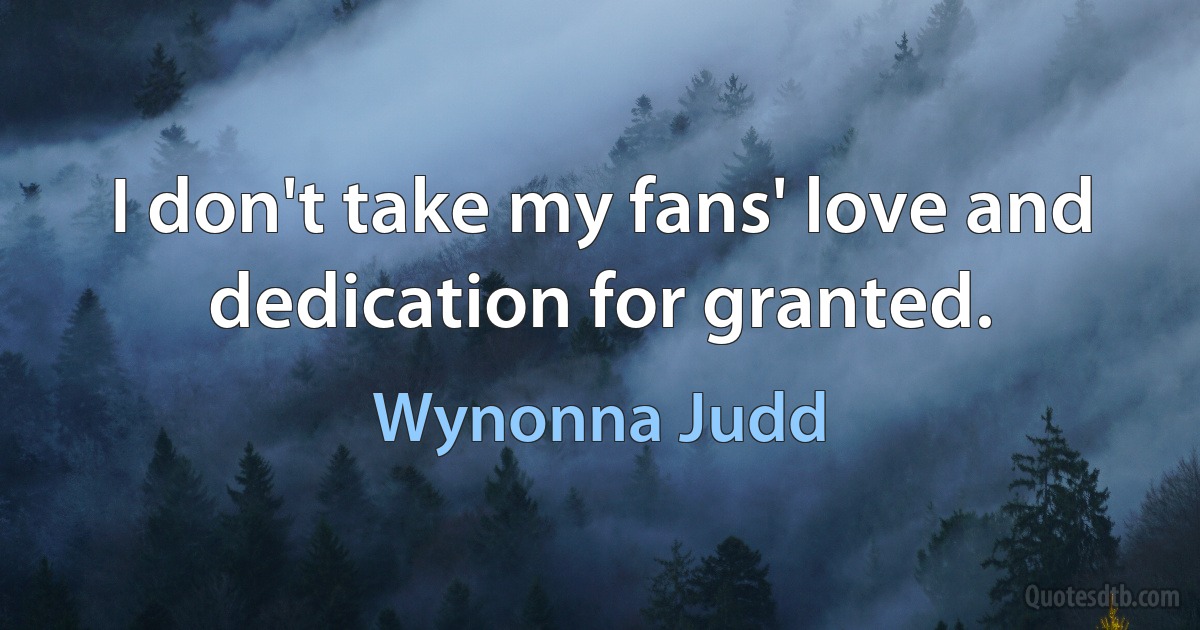 I don't take my fans' love and dedication for granted. (Wynonna Judd)