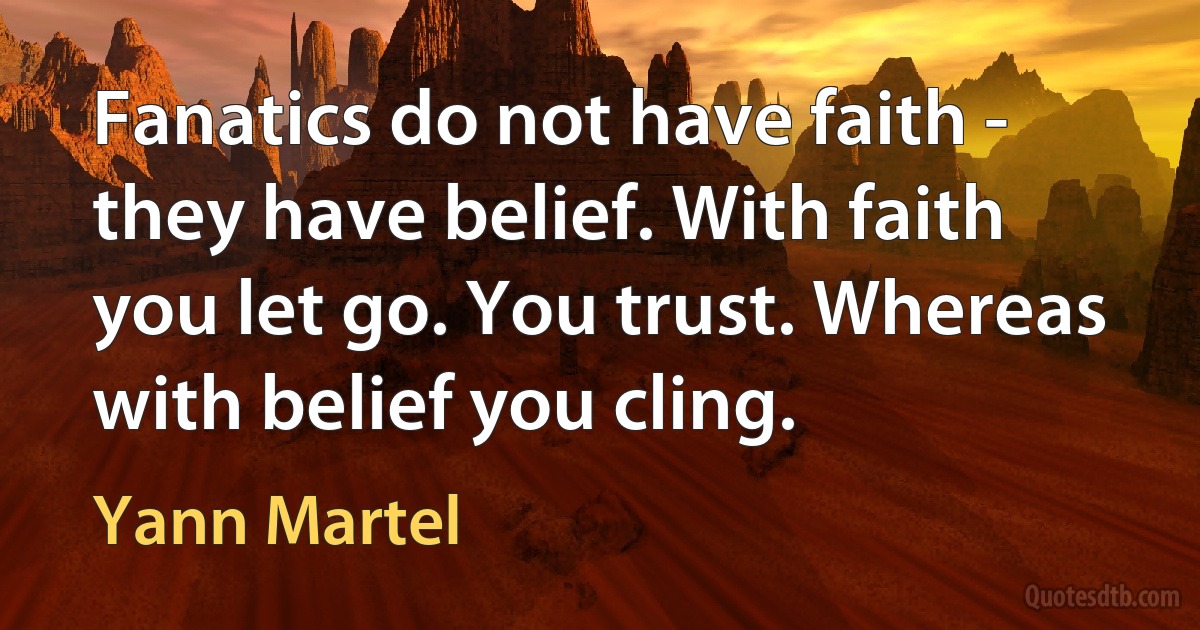 Fanatics do not have faith - they have belief. With faith you let go. You trust. Whereas with belief you cling. (Yann Martel)