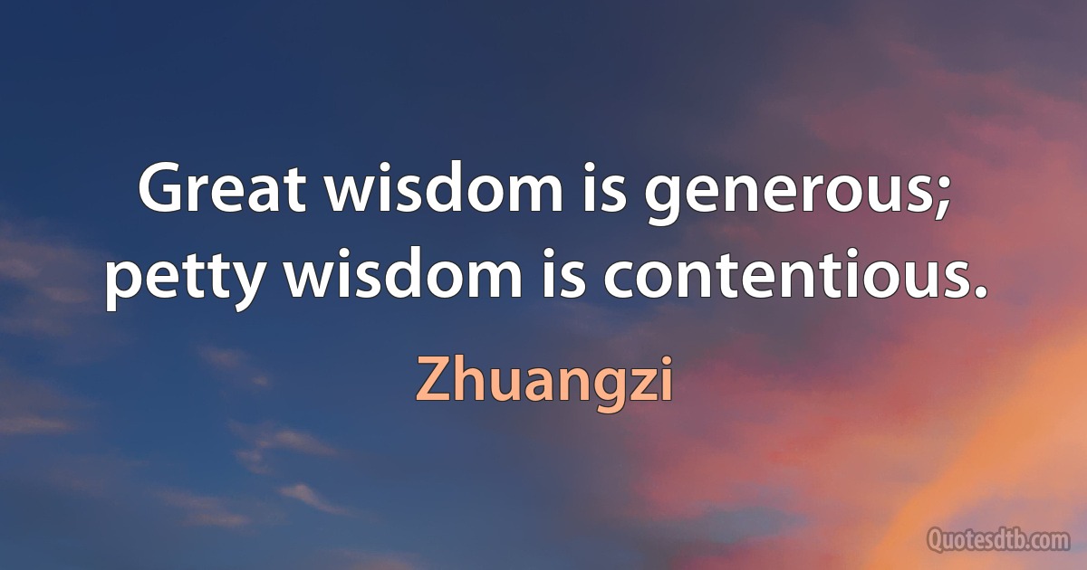 Great wisdom is generous; petty wisdom is contentious. (Zhuangzi)