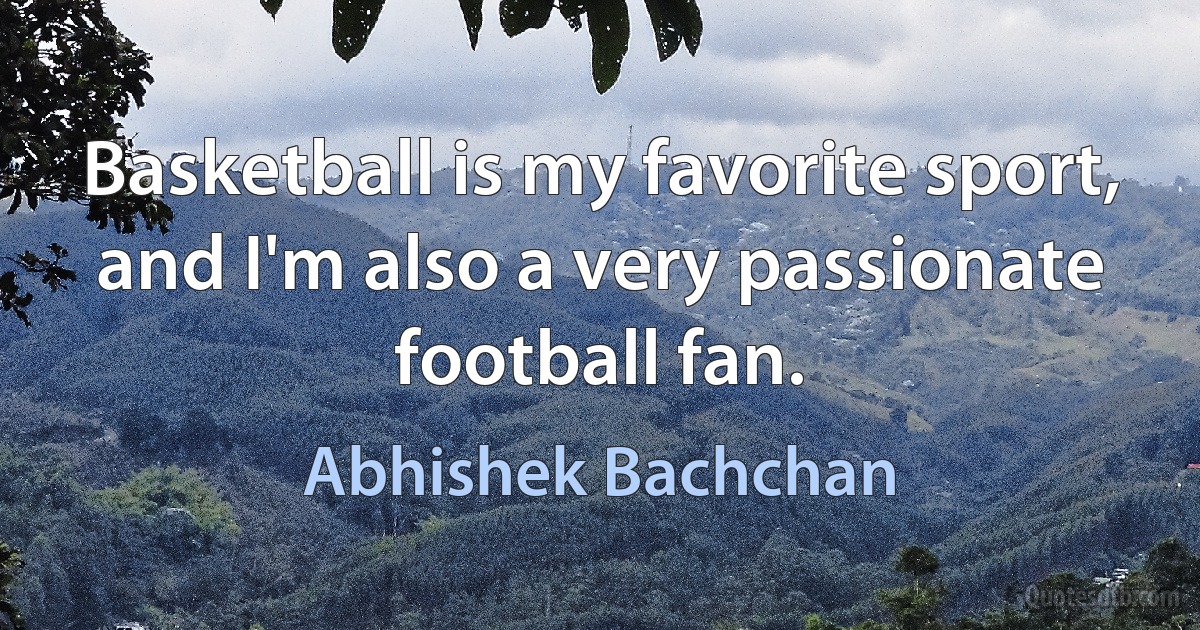 Basketball is my favorite sport, and I'm also a very passionate football fan. (Abhishek Bachchan)