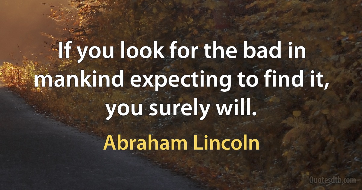 If you look for the bad in mankind expecting to find it, you surely will. (Abraham Lincoln)