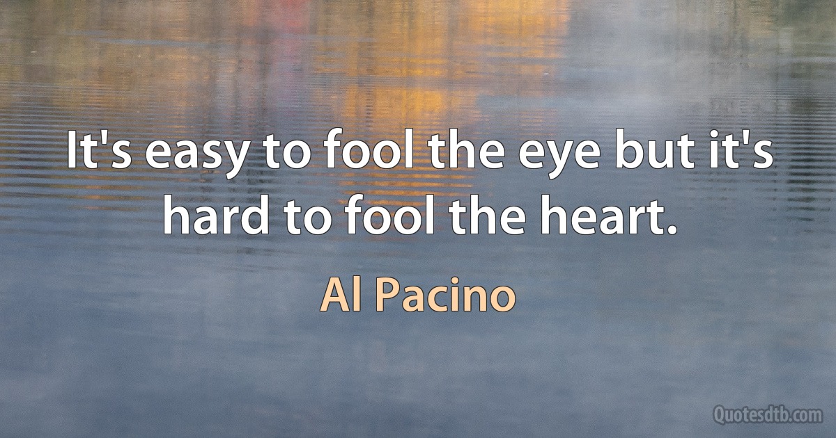 It's easy to fool the eye but it's hard to fool the heart. (Al Pacino)