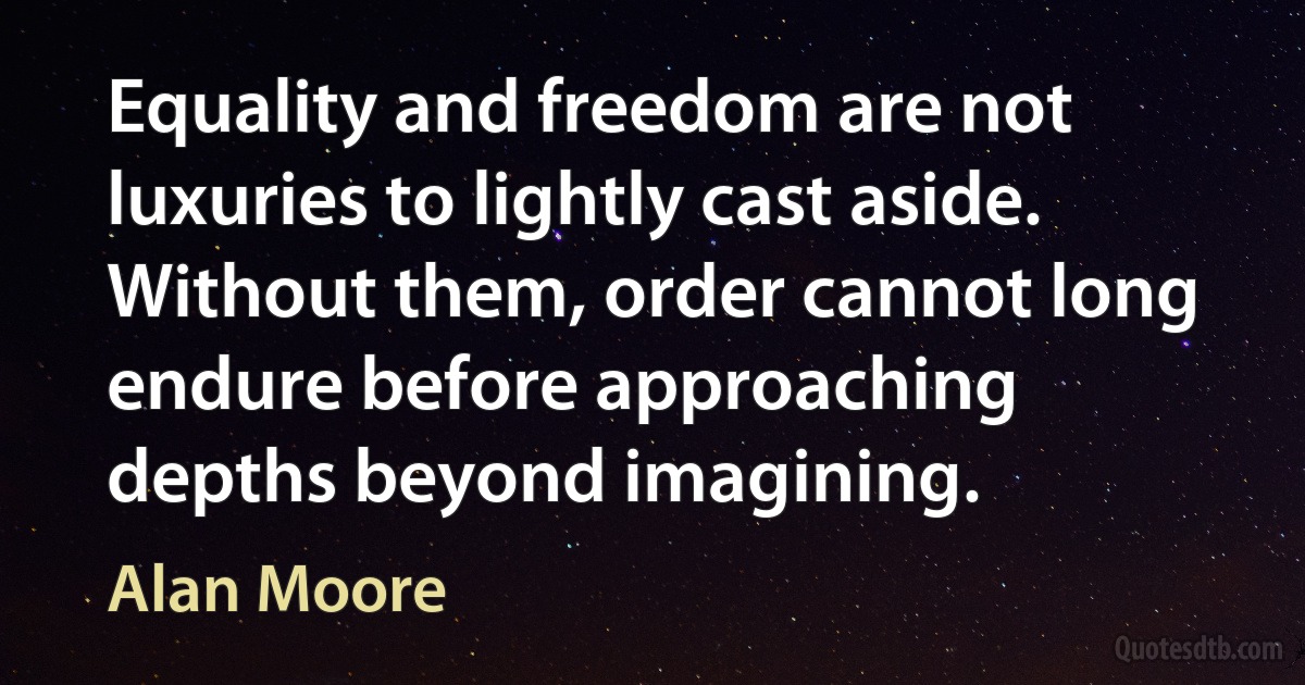 Equality and freedom are not luxuries to lightly cast aside. Without them, order cannot long endure before approaching depths beyond imagining. (Alan Moore)