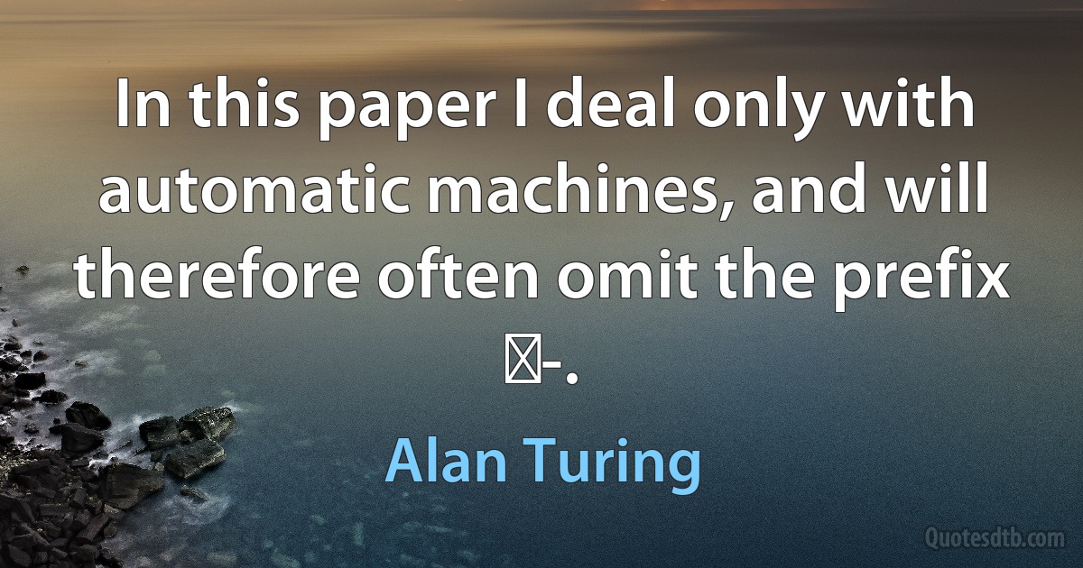 In this paper I deal only with automatic machines, and will therefore often omit the prefix ɑ-. (Alan Turing)