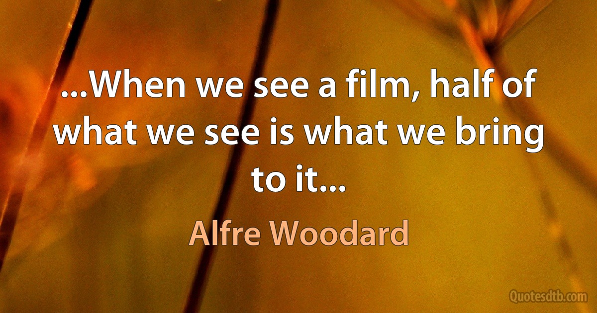 ...When we see a film, half of what we see is what we bring to it... (Alfre Woodard)