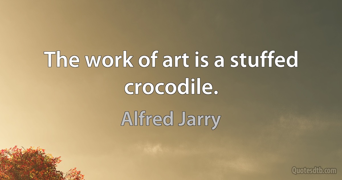 The work of art is a stuffed crocodile. (Alfred Jarry)