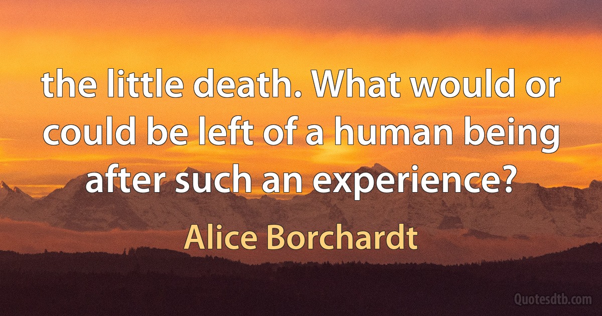 the little death. What would or could be left of a human being after such an experience? (Alice Borchardt)