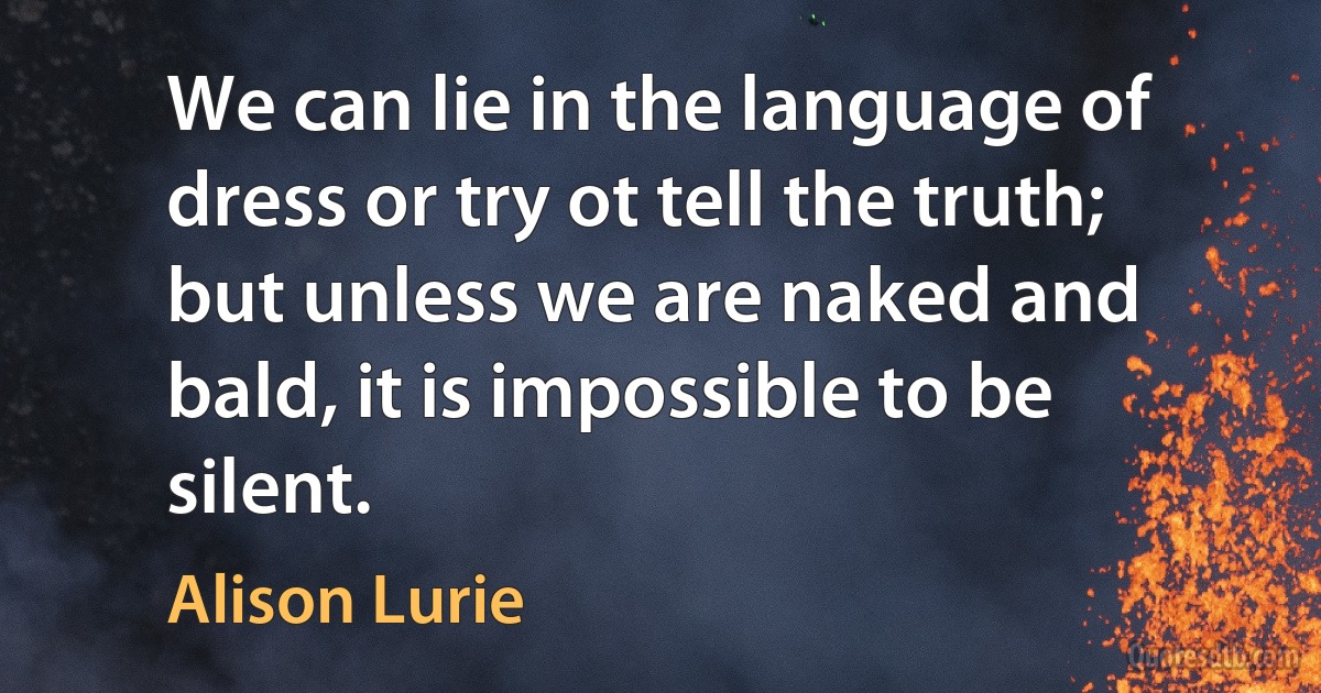 We can lie in the language of dress or try ot tell the truth; but unless we are naked and bald, it is impossible to be silent. (Alison Lurie)