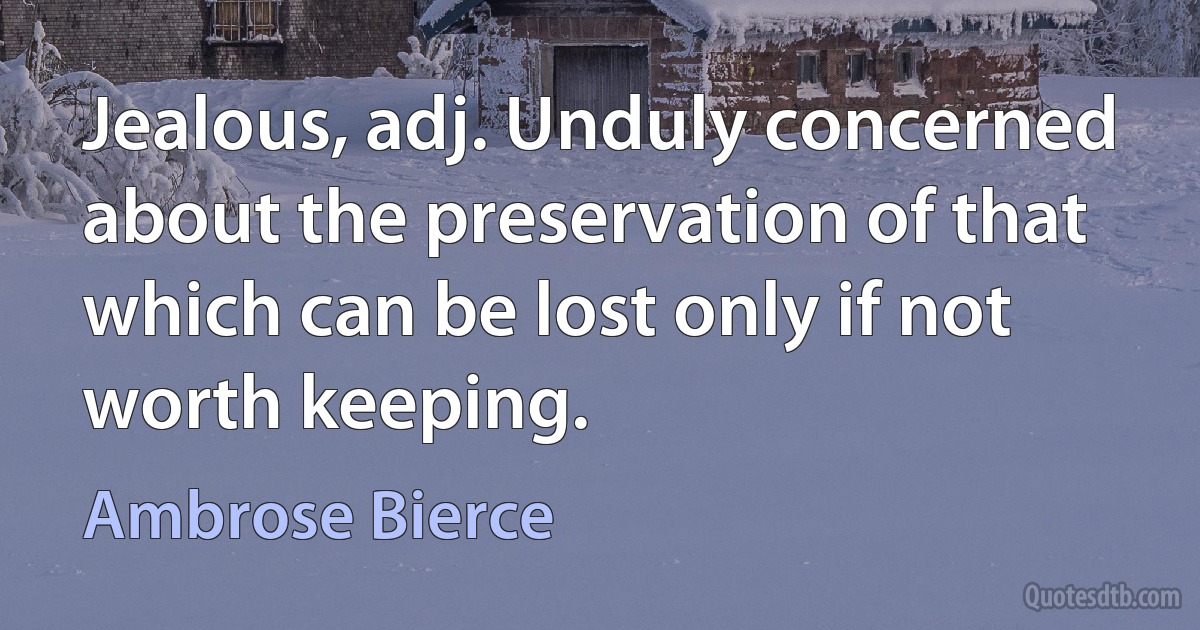 Jealous, adj. Unduly concerned about the preservation of that which can be lost only if not worth keeping. (Ambrose Bierce)