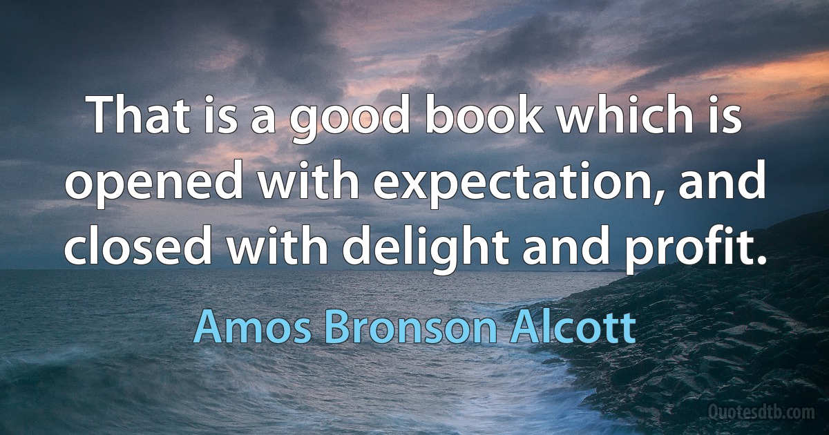 That is a good book which is opened with expectation, and closed with delight and profit. (Amos Bronson Alcott)