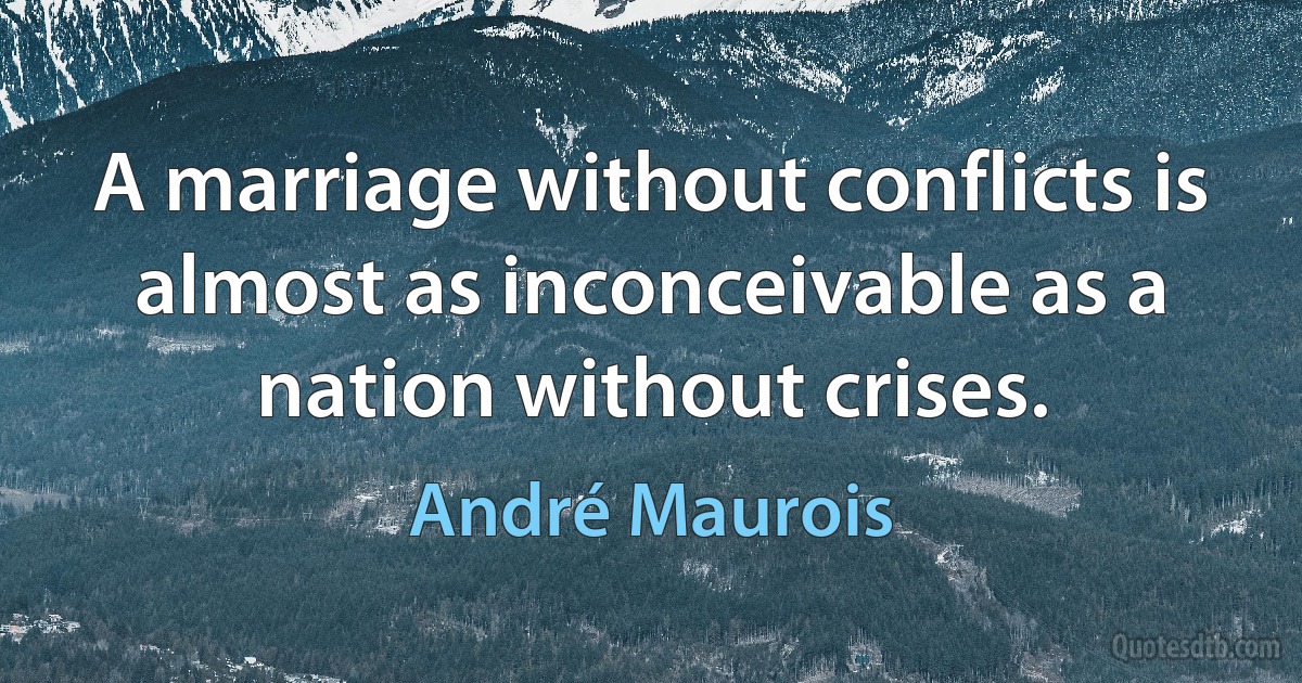 A marriage without conflicts is almost as inconceivable as a nation without crises. (André Maurois)