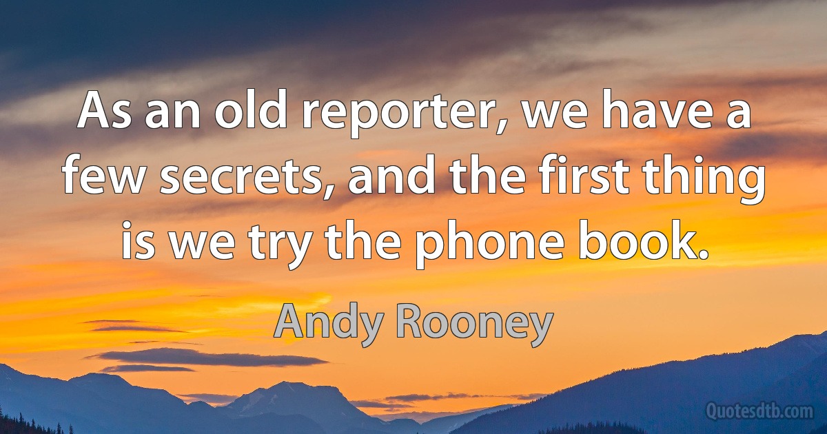 As an old reporter, we have a few secrets, and the first thing is we try the phone book. (Andy Rooney)