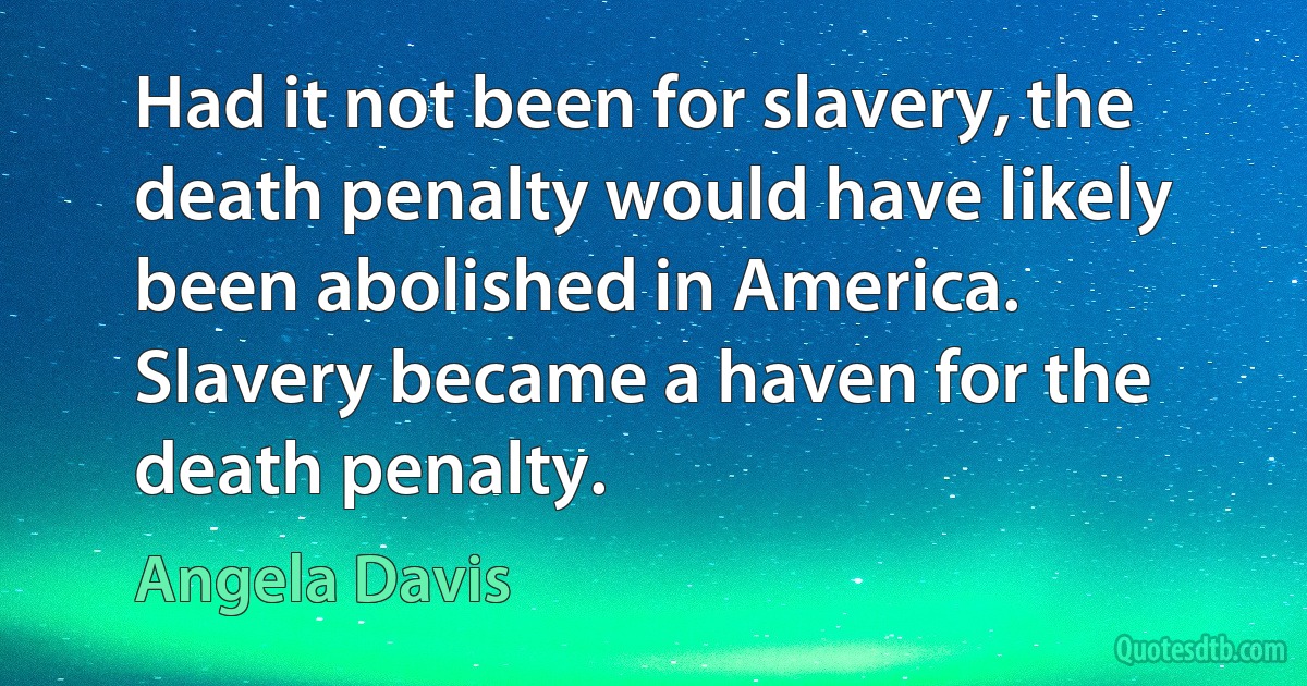 Had it not been for slavery, the death penalty would have likely been abolished in America. Slavery became a haven for the death penalty. (Angela Davis)